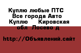 Куплю любые ПТС. - Все города Авто » Куплю   . Кировская обл.,Лосево д.